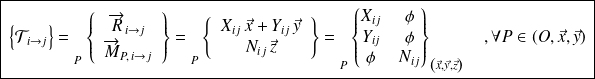 \boxed{ \,\left \{ \mathcal T_{i \rightarrow j} \right \} = {\vphantom{\left\{\begin{array}{ccc} \overrightarrow{R_{2\rightarrow 1}} \\ \overrightarrow{M_{A} (2\rightarrow 1)} \end{array}\right\}}} _{P} \left \{ \begin{array}{c} \overrightarrow{R}_{i \rightarrow j } \\ \overrightarrow{M}_{P,\, i \rightarrow j } \end{array} \right \} = {\vphantom{\left\{\begin{array}{ccc} \overrightarrow{R_{2\rightarrow 1}} \\ \overrightarrow{M_{A} (2\rightarrow 1)} \end{array}\right\}}} _{P} \left \{ \begin{array}{c} X_{ij}\,\vec x +Y_{ij}\,\vec y\\ N_{ij}\,\vec z \\ \end{array} \right \} = {\vphantom{ \left \{ \begin{matrix} X_{21} & L_{21} \\ Y_{21} & M_{21} \\ Z_{21} & N_{21} \\ \end{matrix} \right \} }} _{P} \left \{ \begin{matrix} X_{ij} & \phi \\ Y_{ij} & \phi \\ \phi & N_{ij} \\ \end{matrix} \right \}_{\left( \vec x, \vec y, \vec z \right)} \quad, \forall P\in (O,\vec x, \vec y) \, }